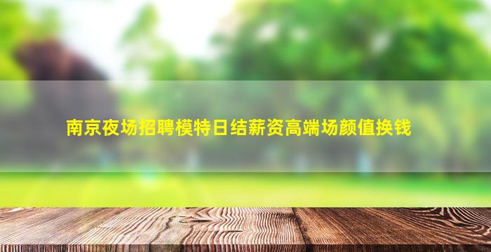 南京夜场招聘模特日结薪资高端场颜值换钱