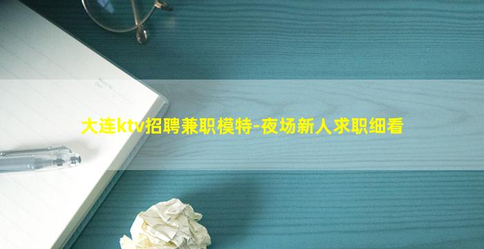 大连ktv招聘兼职模特-夜场新人求职细看